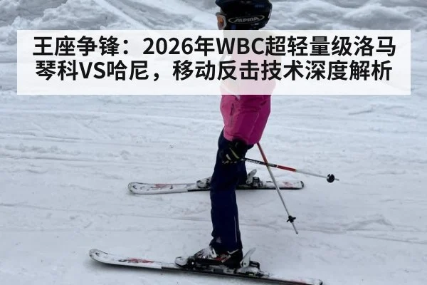 王座争锋：2026年WBC超轻量级洛马琴科VS哈尼，移动反击技术深度解析