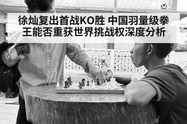 徐灿复出首战KO胜 中国羽量级拳王能否重获世界挑战权深度分析