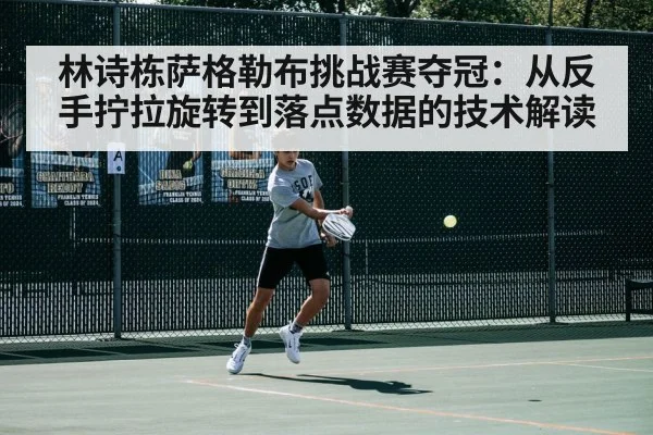 林诗栋萨格勒布挑战赛夺冠:从反手拧拉旋转到落点数据的技术解读