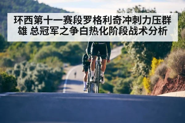 环西第十一赛段罗格利奇冲刺力压群雄 总冠军之争白热化阶段战术分析