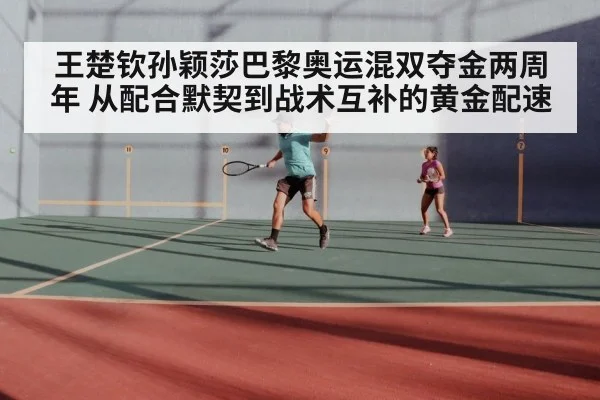 王楚钦孙颖莎巴黎奥运混双夺金两周年 从配合默契到战术互补的黄金配速